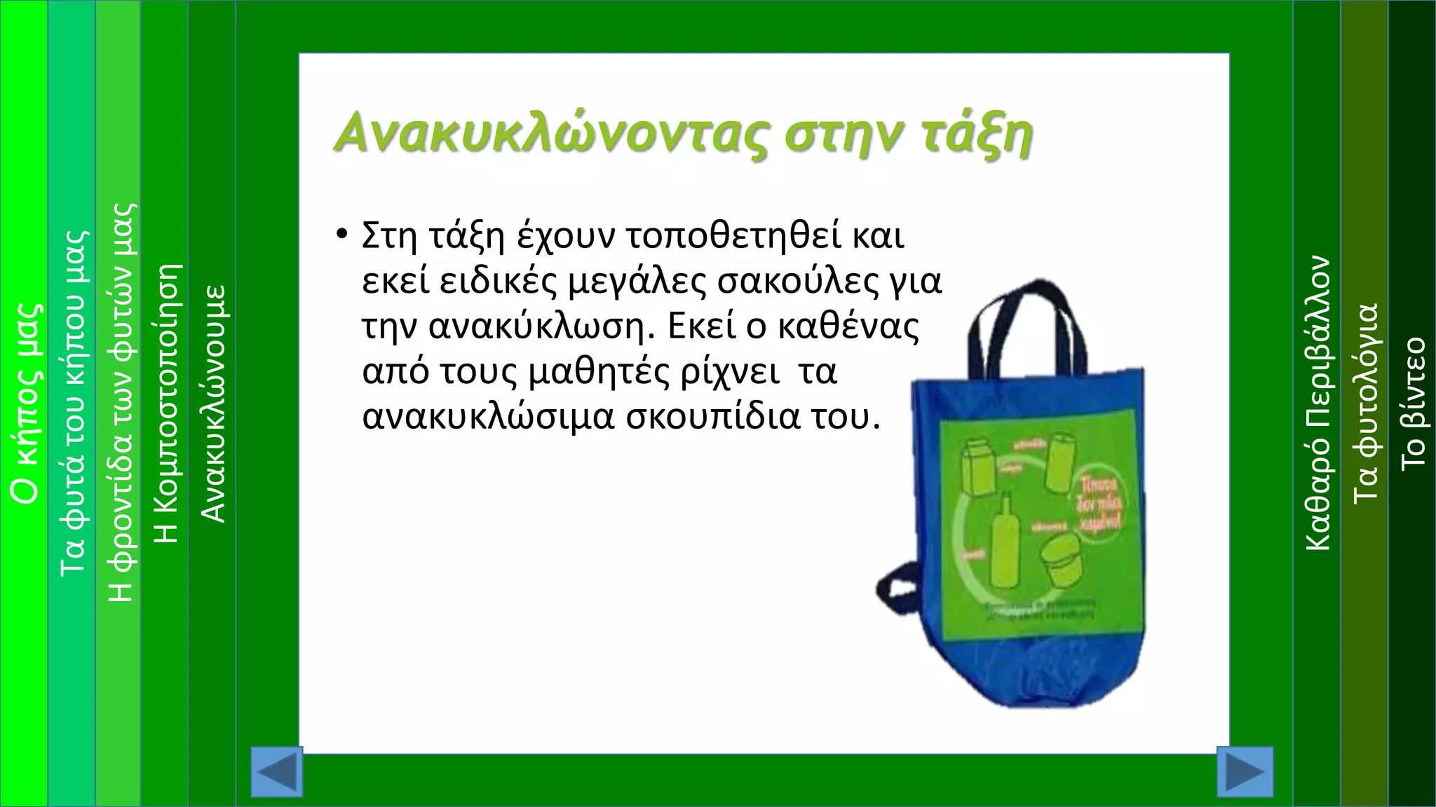 Ταφυτάτουκήπουμας
Ηφροντίδατωνφυτώνμας
Οκήποςμας
ΗΚομποστοποίηση
ΚαθαρόΠεριβάλλον
Ταφυτολόγια
Τοβίντεο
Ανακυκλώνοντας στην τάξη
• Στη τάξη έχουν τοποθετηθεί και
εκεί ειδικές μεγάλες σακούλες για
την ανακύκλωση. Εκεί ο καθένας
από τους μαθητές ρίχνει τα
ανακυκλώσιμα σκουπίδια του.
Ανακυκλώνουμε
 