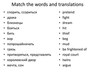 • pretend
• fight
• dream
• hit
• thief
• beg
• mud
• be frightened of
• royal court
• twins
• argue
• спорить, ссориться
• драка
• близнецы
• бояться
• бить
• вор
• попрошайничать
• грязь
• притворяться, представлять
• королевский двор
• мечта, сон
Match the words and translations
 