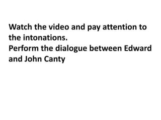Watch the video and pay attention to
the intonations.
Perform the dialogue between Edward
and John Canty
 