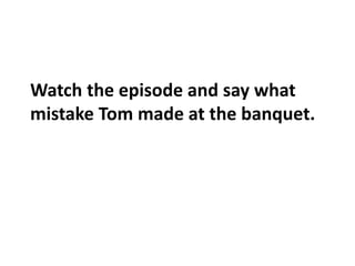 Watch the episode and say what
mistake Tom made at the banquet.
 