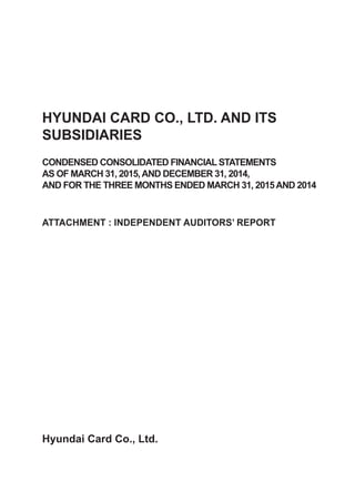Hyundai Card Co., Ltd.
HYUNDAI CARD CO., LTD. AND ITS
SUBSIDIARIES
CONDENSED CONSOLIDATED FINANCIAL STATEMENTS
AS OF MARCH 31, 2015,AND DECEMBER 31, 2014,
AND FOR THE THREE MONTHS ENDED MARCH 31, 2015AND 2014
ATTACHMENT : INDEPENDENT AUDITORS’ REPORT
 