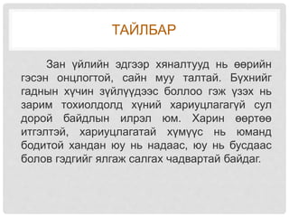 ТАЙЛБАР
Зан үйлийн эдгээр хяналтууд нь өөрийн
гэсэн онцлогтой, сайн муу талтай. Бүхнийг
гаднын хүчин зүйлүүдээс боллоо гэж үзэх нь
зарим тохиолдолд хүний хариуцлагагүй сул
дорой байдлын илрэл юм. Харин өөртөө
итгэлтэй, хариуцлагатай хүмүүс нь юманд
бодитой хандан юу нь надаас, юу нь бусдаас
болов гэдгийг ялгаж салгах чадвартай байдаг.
 