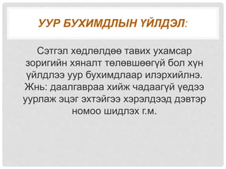 УУР БУХИМДЛЫН ҮЙЛДЭЛ:
Сэтгэл хөдлөлдөө тавих ухамсар
зоригийн хяналт төлөвшөөгүй бол хүн
үйлдлээ уур бухимдлаар илэрхийлнэ.
Жнь: даалгавраа хийж чадаагүй үедээ
уурлаж эцэг эхтэйгээ хэрэлдээд дэвтэр
номоо шидлэх г.м.
 