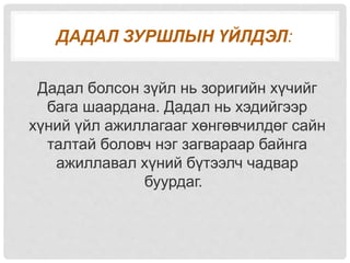 ДАДАЛ ЗУРШЛЫН ҮЙЛДЭЛ:
Дадал болсон зүйл нь зоригийн хүчийг
бага шаардана. Дадал нь хэдийгээр
хүний үйл ажиллагааг хөнгөвчилдөг сайн
талтай боловч нэг загвараар байнга
ажиллавал хүний бүтээлч чадвар
буурдаг.
 