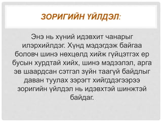 ЗОРИГИЙН ҮЙЛДЭЛ:
Энэ нь хүний идэвхит чанарыг
илэрхийлдэг. Хүнд мэдэгдэж байгаа
боловч шинэ нөхцөлд хийж гүйцэтгэх ер
бусын хурдтай хийх, шинэ мэдээлэл, арга
эв шаардсан сэтгэл зүйн таагүй байдлыг
даван туулах зэрэгт хийгддэгээрээ
зоригийн үйлдэл нь идэвхтэй шинжтэй
байдаг.
 