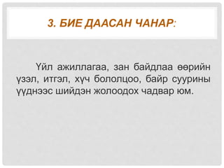 3. БИЕ ДААСАН ЧАНАР:
Үйл ажиллагаа, зан байдлаа өөрийн
үзэл, итгэл, хүч бололцоо, байр суурины
үүднээс шийдэн жолоодох чадвар юм.
 