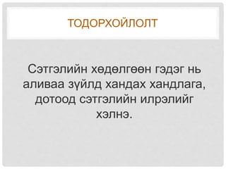 ТОДОРХОЙЛОЛТ
Сэтгэлийн хөдөлгөөн гэдэг нь
аливаа зүйлд хандах хандлага,
дотоод сэтгэлийн илрэлийг
хэлнэ.
 