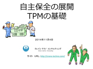 自主保全の展開
TPMの基礎
２０１４年１１月４日
ク コンサルティングクレイン テクノ コンサルティング
Ｃｒａｎｅ ｔｅｃｈｎｏ Ｃｏｎｓｕｌｔｉｎｇ．
サイト ＵＲＬ：http://crane-techno.com/
 