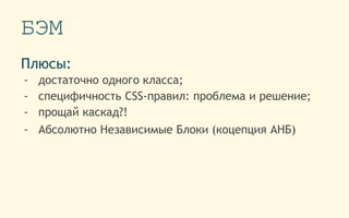 БЭМ
Плюсы:
- достаточно одного класса;
- cпецифичность CSS-правил: проблема и решение;
- прощай каскад?!
- Абсолютно Независимые Блоки (коцепция АНБ)
 