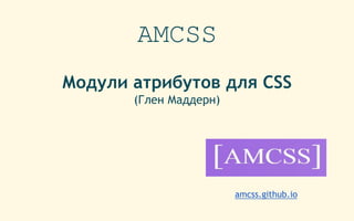 AMCSS
Модули атрибутов для CSS
(Глен Маддерн)
amcss.github.io
 