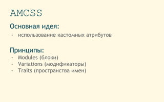 AMCSS
Основная идея:
- использование кастомных атрибутов
Принципы:
- Modules (блоки)
- Variations (модификаторы)
- Traits (пространства имен)
 