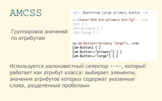 AMCSS
Используется малоизвестный селектор «~=», который
работает как атрибут класса: выбирает элементы,
значения атрибутов которых содержат указанные
слова, разделенные пробелами
Группировка значений
по атрибутам
 