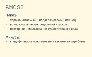 AMCSS
Плюсы:
- хорошо читаемый и поддерживаемый кот код
- возможность переопределения классов
- повторное использование существующего кода
Минусы:
- специфичность использования кастомных атрибутов
 