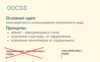 OOCSS
Основная идея:
многократность использования написанного кода.
Принципы:
● объект - повторяющиеся стили
● отделение структуры, от оформления;
● отделение контейнеров от содержимого.
.big-parent-class .cool-child-class {
//styles
}
.cool-cahild-class {
//styles
}
 