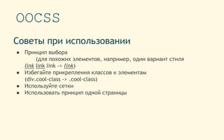 OOCSS
Советы при использовании
● Принцип выбора
(для похожих элементов, например, один вариант стиля
link link link -> link)
● Избегайте прикрепления классов к элементам
(div.cool-class -> .cool-class)
● Используйте сетки
● Использовать принцип одной страницы
 
