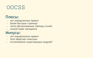 OOCSS
Плюсы:
- нет определенных правил
- более быстрые страницы
- легко обслуживаемые таблицы стилей
- низкий порог вхождения
Минусы:
- нет определенных правил
- html обрастает классами
- отслеживание существующих модулей
 