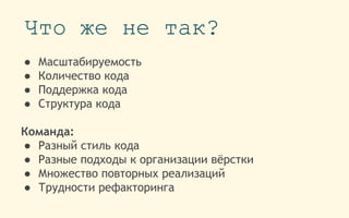 ● Масштабируемость
● Количество кода
● Поддержка кода
● Структура кода
Команда:
● Разный стиль кода
● Разные подходы к организации вёрстки
● Множество повторных реализаций
● Трудности рефакторинга
Что же не так?
 