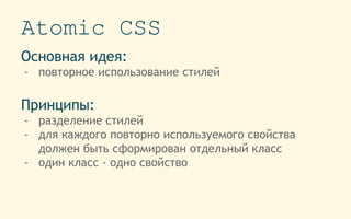 Atomic CSS
Основная идея:
- повторное использование стилей
Принципы:
- разделение стилей
- для каждого повторно используемого свойства
должен быть сформирован отдельный класс
- один класс - одно свойство
 