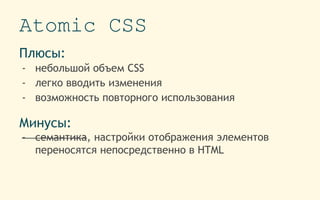 Atomic CSS
Плюсы:
- небольшой объем CSS
- легко вводить изменения
- возможность повторного использования
Минусы:
- семантика, настройки отображения элементов
переносятся непосредственно в HTML
 