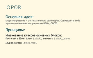 OPOR
Основная идея:
структурирование и систематичность селекторов. Совмещает в себе
лучшие (по мнению автора) черты БЭМа, OOCSS.
Принципы:
Именование классов основных блоков:
Почти как в БЭМе: блоки (.block), элементы (.block__elem),
модификаторы (.block_mod).
 