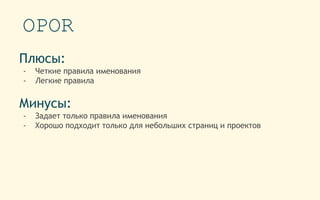 OPOR
Плюсы:
- Четкие правила именования
- Легкие правила
Минусы:
- Задает только правила именования
- Хорошо подходит только для небольших страниц и проектов
 