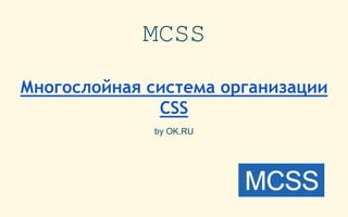 MCSS
Многослойная система организации
CSS
by OK.RU
 