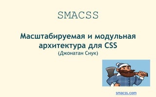 SMACSS
Масштабируемая и модульная
архитектура для CSS
(Джонатан Снук)
smacss.com
 