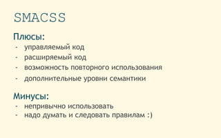 SMACSS
Плюсы:
- управляемый код
- расширяемый код
- возможность повторного использования
- дополнительные уровни семантики
Минусы:
- непривычно использовать
- надо думать и следовать правилам :)
 