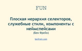 FUN
Плоская иерархия селекторов,
служебные стили, компоненты с
неймспейсами
(Бен Фрейн)
benfrain.com
 