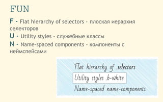 FUN
F - Flat hierarchy of selectors - плоская иерархия
селекторов
U - Utility styles - служебные классы
N - Name-spaced components - компоненты с
неймспейсами
 