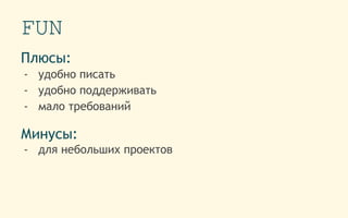FUN
Плюсы:
- удобно писать
- удобно поддерживать
- мало требований
Минусы:
- для небольших проектов
 