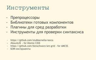 Инструменты
- Препроцессоры
- Библиотеки готовых компонентов
- Плагины для сред разработки
- Инструменты для проверки синтаксиса
- https://github.com/stubbornella/oocss
- AbsurdJS - for Atomic CSS
- https://github.com/benschwarz/am-grid - for AMCSS
- БЭМ-инструменты
 