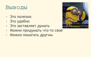 Выводы
- Это полезно
- Это удобно
- Это заставляет думать
- Можно придумать что-то свое
- Можно помогать другим
 