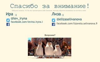 Спасибо за внимание!
Ирa
@lev_iryna
facebook.com/levina.iryna.i
Вопросики?
Лиза
@elizaselivanova
facebook.com/lizaveta.selivanova.9
бабушка сказала, что бы мы присмотрели себе женихов, поэтому обратите внимание на контакты ниже
:) :)
 