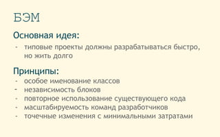 БЭМ
Основная идея:
- типовые проекты должны разрабатываться быстро,
но жить долго
Принципы:
- особое именование классов
- независимость блоков
- повторное использование существующего кода
- масштабируемость команд разработчиков
- точечные изменения с минимальными затратами
 