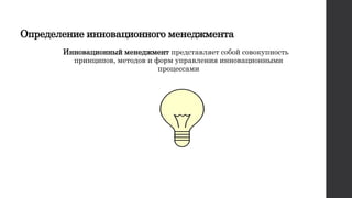 Определение инновационного менеджмента
Инновационный менеджмент представляет собой совокупность
принципов, методов и форм управления инновационными
процессами
 