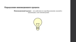 Определение инновационного процесса
Инновационный процесс – это действия по преобразованию знаний в
инновацию, или нововведение
 