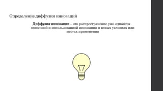 Определение диффузии инноваций
Диффузия инновации – это распространение уже однажды
освоенной и использованной инновации в новых условиях или
местах применения
 