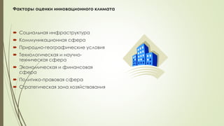 Факторы оценки инновационного климата
 Социальная инфраструктура
 Коммуникационная сфера
 Природно-географические условия
 Технологическая и научно-
техническая сфера
 Экономическая и финансовая
сфера
 Политико-правовая сфера
 Стратегическая зона хозяйствования
 