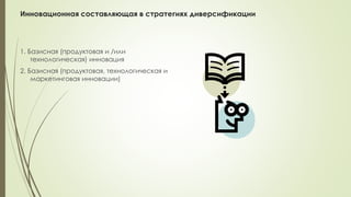 Инновационная составляющая в стратегиях диверсификации
1. Базисная (продуктовая и /или
технологическая) инновация
2. Базисная (продуктовая, технологическая и
маркетинговая инновации)
 