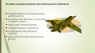 Условия осуществления наступательной стратегии
 эффективная инновационная
деятельность
 руководство фирмы, склонное
к новым идеям
 хорошее знание рынка
 эффективный маркетинг
 сотрудники творческого
склада
 возможность распределения
риска
 
