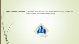 Приобретение компании – стратегия, предполагающая поглощение фирмы, имеющей
значительные нематериальные активы
 