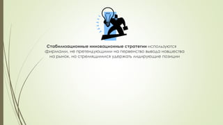 Стабилизационные инновационные стратегии используются
фирмами, не претендующими на первенство вывода новшества
на рынок, но стремящимися удержать лидирующие позиции
 