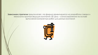 Зависимая стратегия предполагает, что фирма ориентируется на разработки товара и
технологии крупных ведущих компаний. ЕЕ цель – самосохранение на основе
выполнения контрактных работ для данных компаний
 