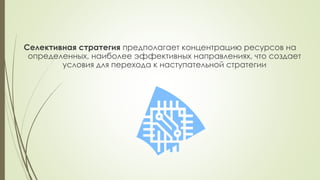 Селективная стратегия предполагает концентрацию ресурсов на
определенных, наиболее эффективных направлениях, что создает
условия для перехода к наступательной стратегии
 