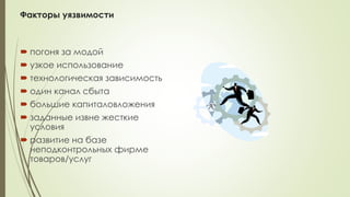 Факторы уязвимости
 погоня за модой
 узкое использование
 технологическая зависимость
 один канал сбыта
 большие капиталовложения
 заданные извне жесткие
условия
 развитие на базе
неподконтрольных фирме
товаров/услуг
 
