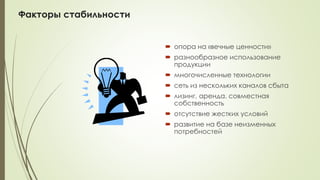 Факторы стабильности
 опора на «вечные ценности»
 разнообразное использование
продукции
 многочисленные технологии
 сеть из нескольких каналов сбыта
 лизинг, аренда. совместная
собственность
 отсутствие жестких условий
 развитие на базе неизменных
потребностей
 