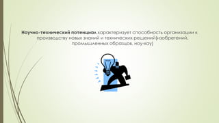 Научно-технический потенциал характеризует способность организации к
производству новых знаний и технических решений(изобретений,
промышленных образцов, ноу-хау)
 