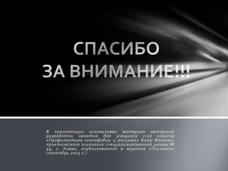В презентации использован материал авторской
разработки занятия для учащихся 7-10 классов
«Профилактика ксенофобии и расизма» Аллы Веленко,
практического психолога специализированной школы №
49, г. Киева, опубликованной в журнале «Психолог»
(сентябрь 2013 г.)
 