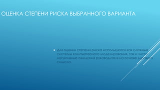 ОЦЕНКА СТЕПЕНИ РИСКА ВЫБРАННОГО ВАРИАНТА
 Для оценки степени риска используются как сложные
системы компьютерного моделирования, так и чисто
интуитивные ожидания руководителя на основе здравого
смысла.
 